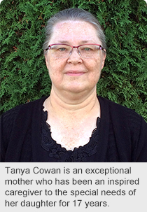 Tanya Cowan is an exceptional mother who has been an inspired caregiver to the special needs of her daughter for 17 years