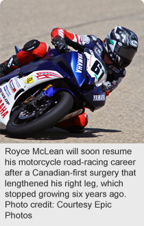 Royce McLean will soon resume his motorcycle road-racing career after a Canadian-first surgery that lengthened his right leg, which stopped growing six years ago.