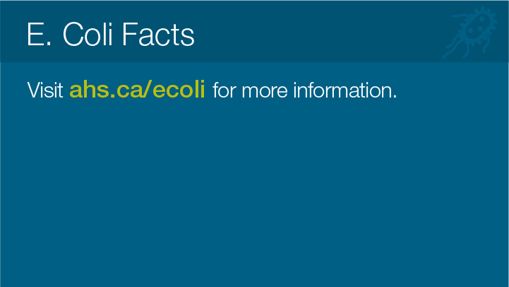E. Coli Facts 
							Visit ahs.ca/ecoli for more information.