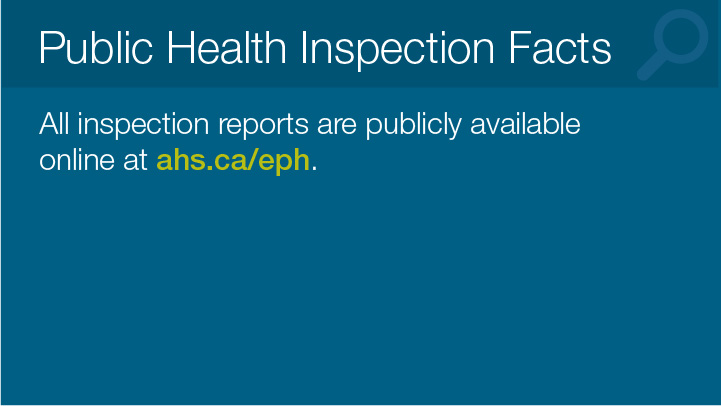 Public Health Inspection Facts 
		
			All inspection reports are publicly available
			online at ahs.ca/eph.
			
