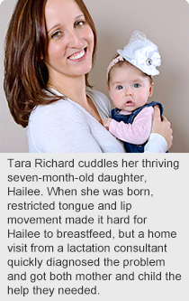 Tara Richard cuddles her thriving seven-month-old daughter, Hailee. When she was born, restricted tongue and lip movement made it hard for Hailee to breastfeed, but a home visit from a lactation consultant quickly diagnosed the problem and got both mother and child the help they needed.