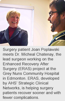 Surgery patient Joan Poplawski meets Dr. Micheal Chatenay, the lead surgeon working on the Enhanced Recovery After Surgery (ERAS) project at the Grey Nuns Community Hospital in Edmonton. ERAS, developed by AHS’ Strategic Clinical Networks, is helping surgery patients recover sooner and with fewer complications. 